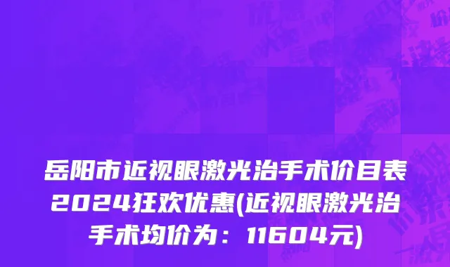 岳阳市近视眼激光治手术价目表2024狂欢优惠(近视眼激光治手术均价为：11604元)
