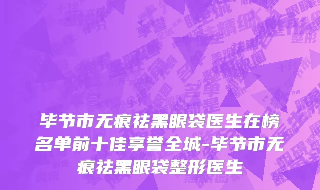 毕节市无痕祛黑眼袋医生在榜名单前十佳享誉全城-毕节市无痕祛黑眼袋整形医生