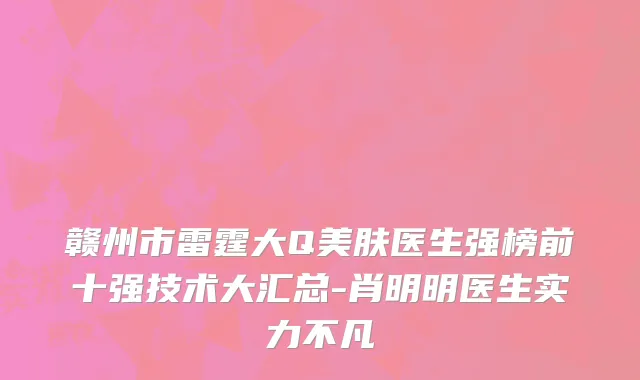 赣州市雷霆大Q美肤医生强榜前十强技术大汇总-肖明明医生实力不凡