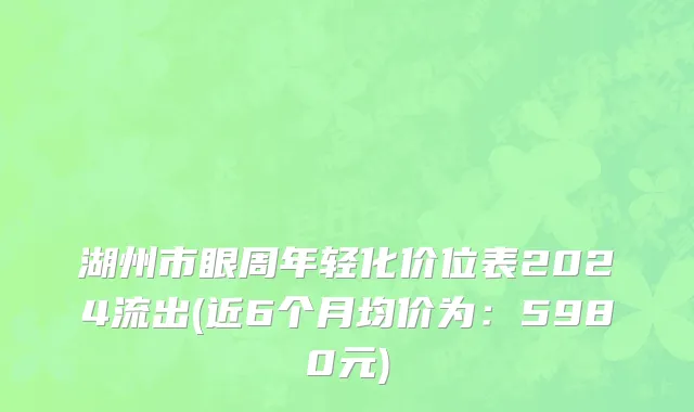 湖州市眼周年轻化价位表2024流出(近6个月均价为：5980元)
