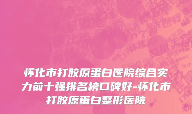 怀化市打胶原蛋白医院综合实力前十强排名榜口碑好-怀化市打胶原蛋白整形医院