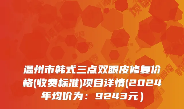 温州市韩式三点双眼皮修复价格(收费标准)项目详情(2024年均价为：9243元）