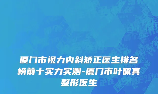 厦门市视力内斜矫正医生排名榜前十实力实测-厦门市叶佩真整形医生