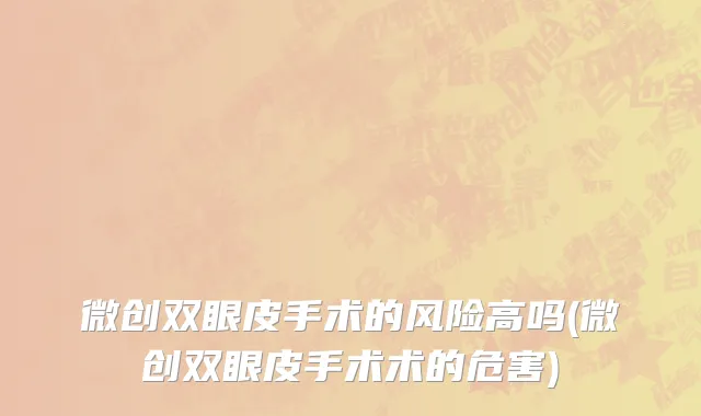 微创双眼皮手术的风险高吗(微创双眼皮手术术的危害)