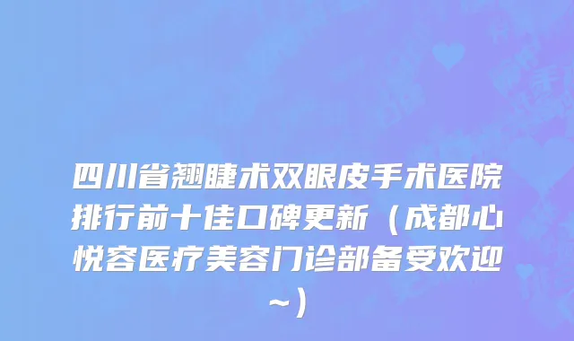 四川省翘睫术双眼皮手术医院排行前十佳口碑更新（成都心悦容医疗美容门诊部备受欢迎~）