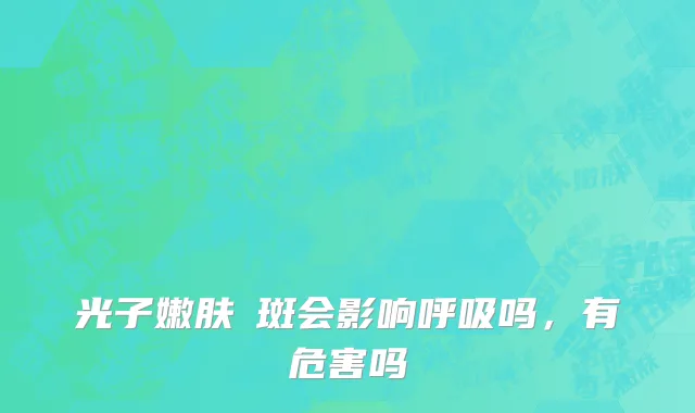 光子嫩肤袪斑会影响呼吸吗，有危害吗