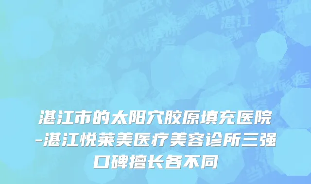 湛江市的太阳穴胶原填充医院-湛江悦莱美医疗美容诊所三强口碑擅长各不同