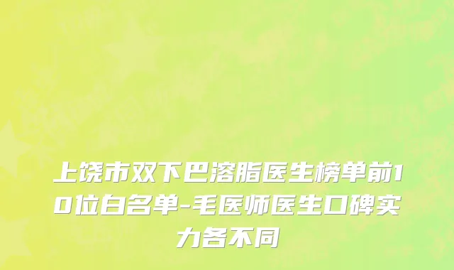 上饶市双下巴溶脂医生榜单前10位白名单-毛医师医生口碑实力各不同