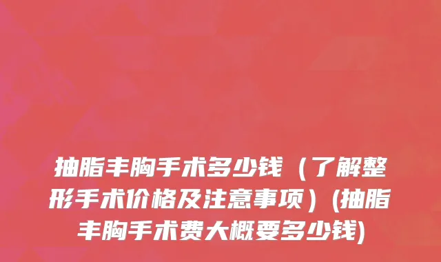 抽脂丰胸手术多少钱（了解整形手术价格及注意事项）(抽脂丰胸手术费大概要多少钱)