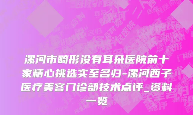 漯河市畸形没有耳朵医院前十家精心挑选实至名归-漯河西子医疗美容门诊部技术点评_资料一览