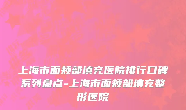 上海市面颊部填充医院排行口碑系列盘点-上海市面颊部填充整形医院