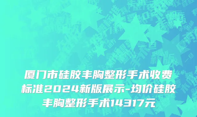 厦门市硅胶丰胸整形手术收费标准2024新版展示-均价硅胶丰胸整形手术14317元
