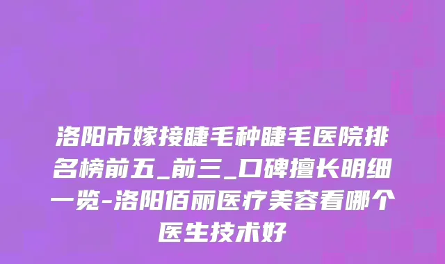 洛阳市嫁接睫毛种睫毛医院排名榜前五_前三_口碑擅长明细一览-洛阳佰丽医疗美容看哪个医生技术好