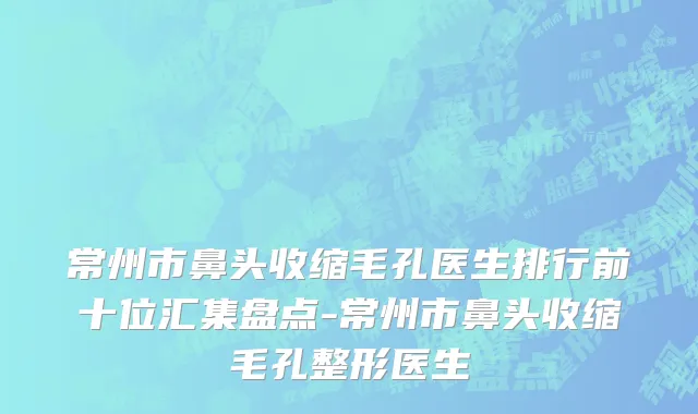 常州市鼻头收缩毛孔医生排行前十位汇集盘点-常州市鼻头收缩毛孔整形医生