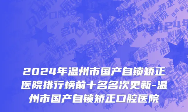 2024年温州市国产自锁矫正医院排行榜前十名名次更新-温州市国产自锁矫正口腔医院