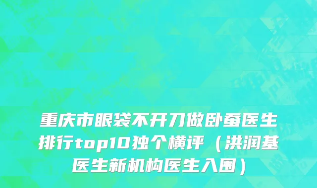 重庆市眼袋不开刀做卧蚕医生排行top10独个横评（洪润基医生新机构医生入围）