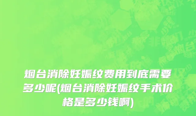 烟台消除妊娠纹费用到底需要多少呢(烟台消除妊娠纹手术价格是多少钱啊)