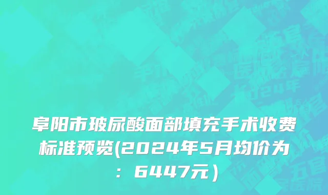 阜阳市玻尿酸面部填充手术收费标准预览(2024年5月均价为：6447元）
