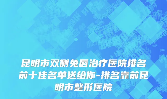 昆明市双侧兔唇治疗医院排名前十佳名单送给你-排名靠前昆明市整形医院