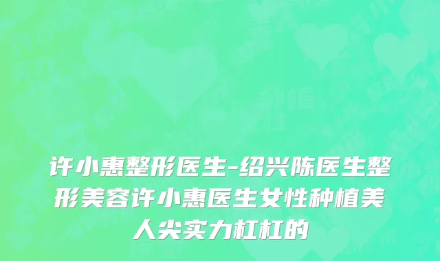 许小惠整形医生-绍兴陈医生整形美容许小惠医生女性种植美人尖实力杠杠的