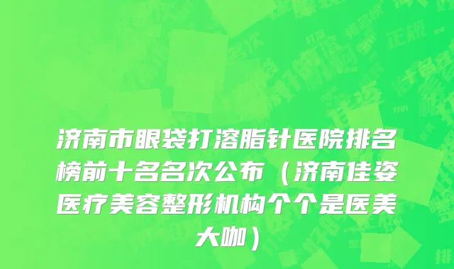 济南市眼袋打溶脂针医院排名榜前十名名次公布（济南佳姿医疗美容整形机构个个是医美大咖）