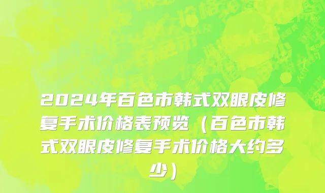 2024年百色市韩式双眼皮修复手术价格表预览（百色市韩式双眼皮修复手术价格大约多少）