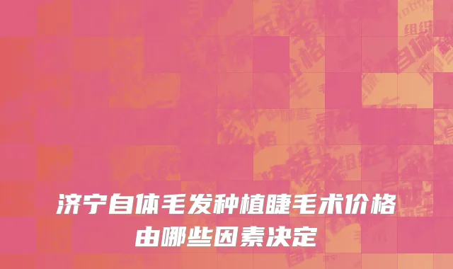 济宁自体毛发种植睫毛术价格由哪些因素决定