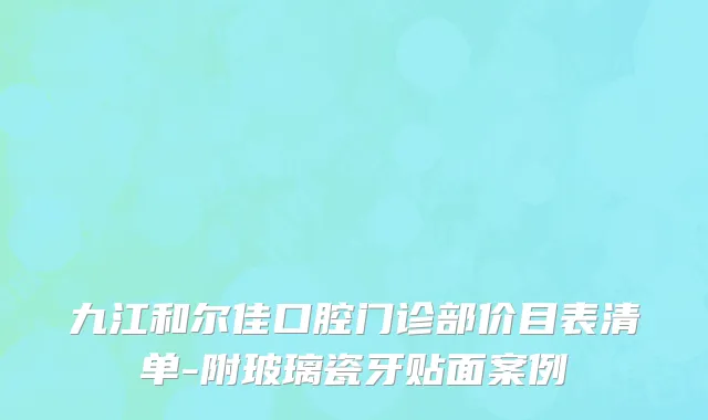 九江和尔佳口腔门诊部价目表清单-附玻璃瓷牙贴面案例