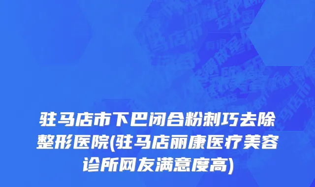 驻马店市下巴闭合粉刺巧去除整形医院(驻马店丽康医疗美容诊所网友满意度高)