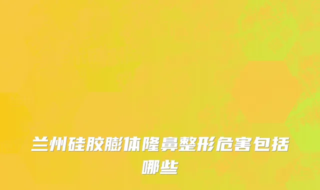 兰州硅胶膨体隆鼻整形危害包括哪些