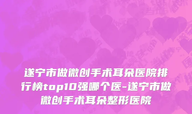 遂宁市做微创手术耳朵医院排行榜top10强哪个医-遂宁市做微创手术耳朵整形医院