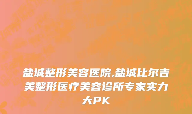 盐城整形美容医院,盐城比尔吉美整形医疗美容诊所专家实力大PK