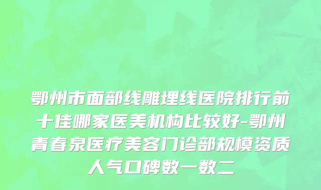鄂州市面部线雕埋线医院排行前十佳哪家医美机构比较好-鄂州青春泉医疗美容门诊部规模资质人气口碑数一数二
