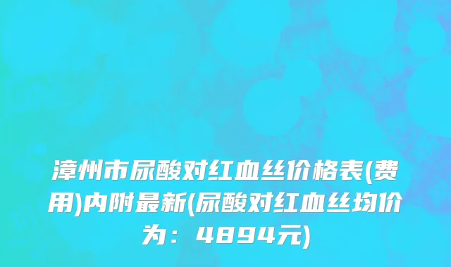 漳州市尿酸对红血丝价格表(费用)内附最新(尿酸对红血丝均价为：4894元)