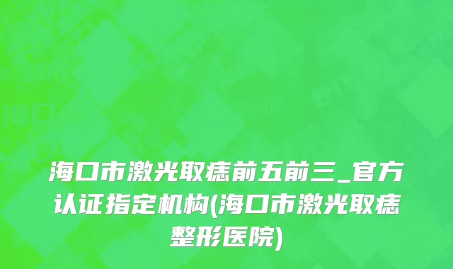 海口市激光取痣前五前三_官方认证指定机构(海口市激光取痣整形医院)