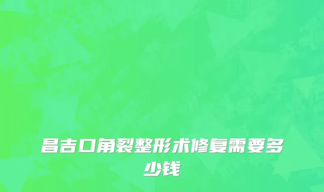 昌吉口角裂整形术修复需要多少钱