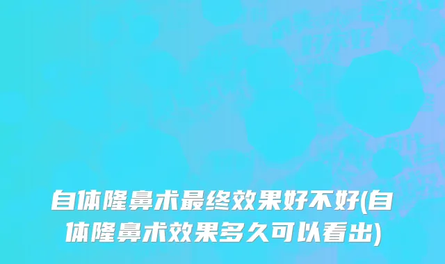 自体隆鼻术最终效果好不好(自体隆鼻术效果多久可以看出)