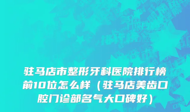 驻马店市整形牙科医院排行榜前10位怎么样（驻马店美齿口腔门诊部名气大口碑好）