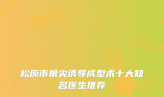 松原市根尖诱导成型术十大知名医生推荐