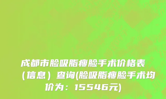 成都市脸吸脂瘦脸手术价格表（信息）查询(脸吸脂瘦脸手术均价为：15546元)