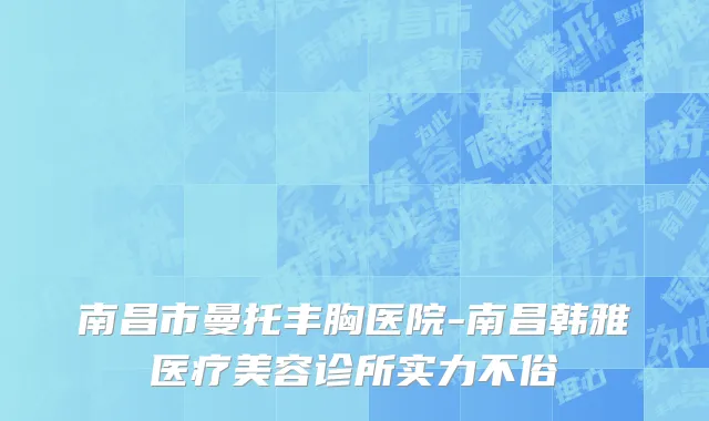 南昌市曼托丰胸医院-南昌韩雅医疗美容诊所实力不俗