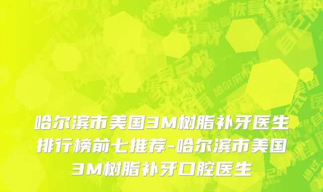 哈尔滨市美国3M树脂补牙医生排行榜前七推荐-哈尔滨市美国3M树脂补牙口腔医生