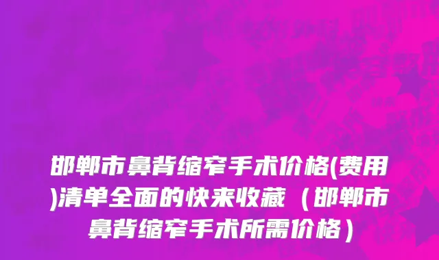 邯郸市鼻背缩窄手术价格(费用)清单全面的快来收藏（邯郸市鼻背缩窄手术所需价格）