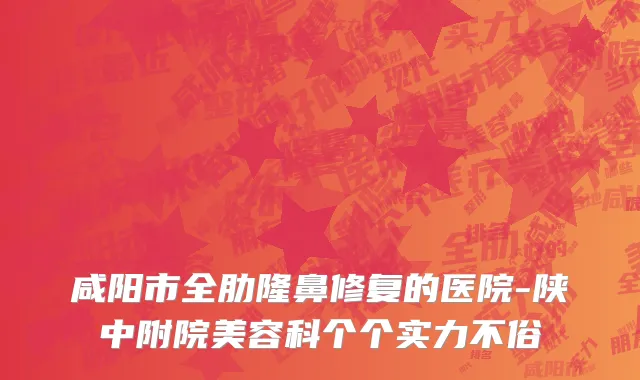 咸阳市全肋隆鼻修复的医院-陕中附院美容科个个实力不俗