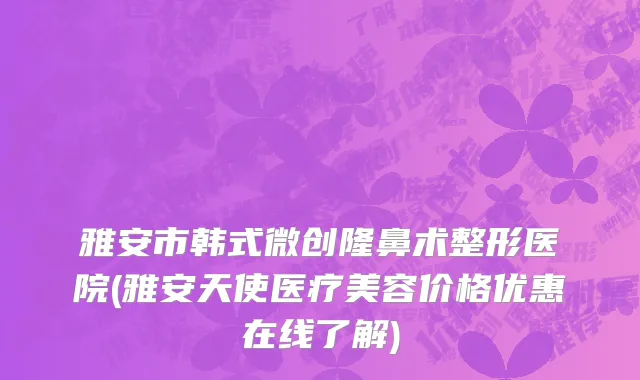 雅安市韩式微创隆鼻术整形医院(雅安天使医疗美容价格优惠在线了解)