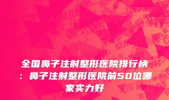全国鼻子注射整形医院排行榜：鼻子注射整形医院前50位哪家实力好
