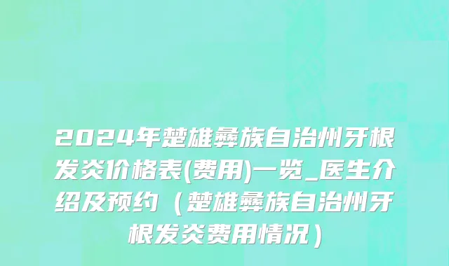 2024年楚雄彝族自治州牙根发炎价格表(费用)一览_医生介绍及预约（楚雄彝族自治州牙根发炎费用情况）