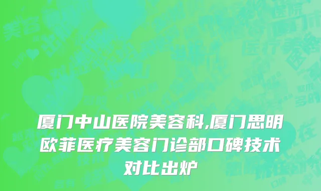 厦门中山医院美容科,厦门思明欧菲医疗美容门诊部口碑技术对比出炉