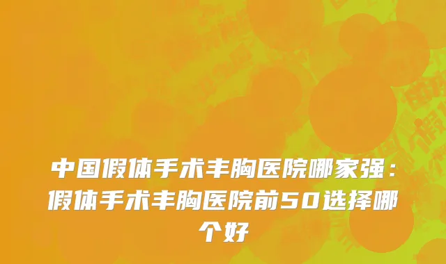中国假体手术丰胸医院哪家强：假体手术丰胸医院前50选择哪个好