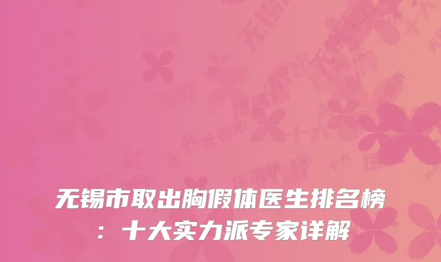 无锡市取出胸假体医生排名榜：十大实力派专家详解